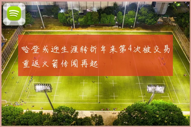 哈登或迎生涯转折年来第4次被交易重返火箭传闻再起