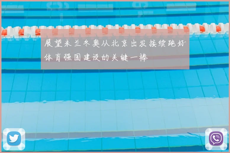 展望米兰冬奥从北京出发接续跑好体育强国建设的关键一棒