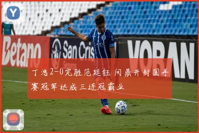 丁浩2-0完胜范廷钰 问鼎开封国手赛冠军达成三连冠霸业