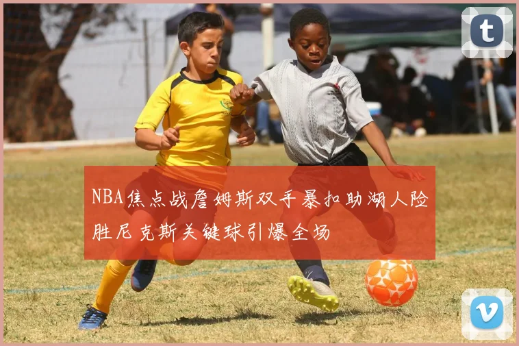 NBA焦点战詹姆斯双手暴扣助湖人险胜尼克斯关键球引爆全场