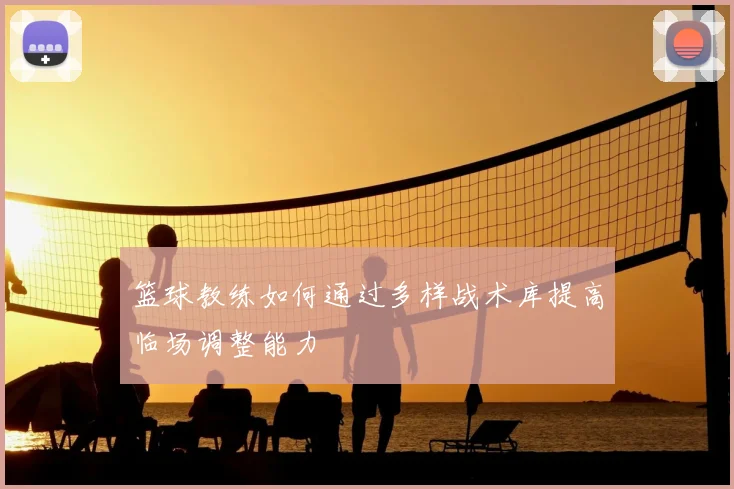 篮球教练如何通过多样战术库提高临场调整能力