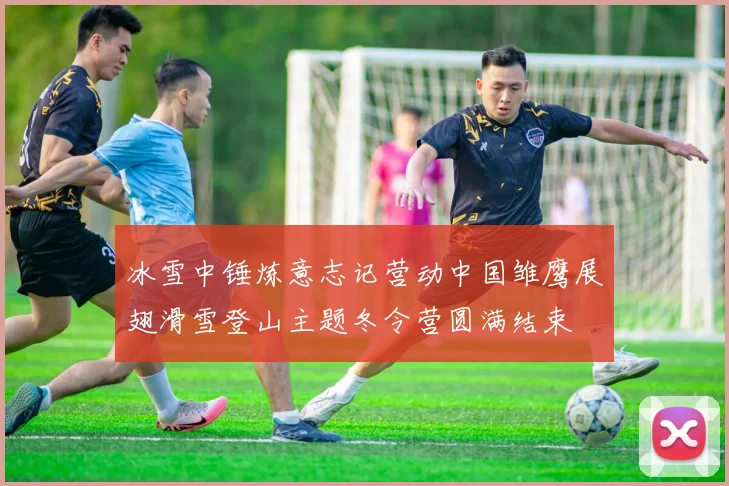 冰雪中锤炼意志记营动中国雏鹰展翅滑雪登山主题冬令营圆满结束