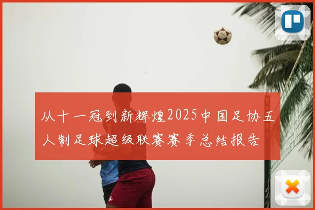 从十一冠到新辉煌2025中国足协五人制足球超级联赛赛季总结报告