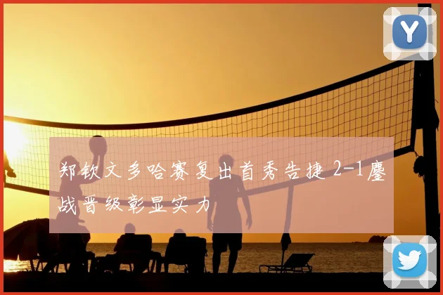 郑钦文多哈赛复出首秀告捷 2-1鏖战晋级彰显实力