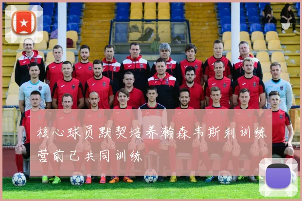 核心球员默契培养瀚森韦斯利训练营前已共同训练