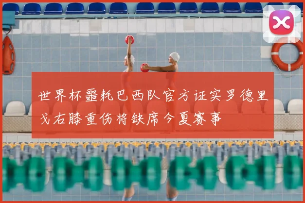 世界杯噩耗巴西队官方证实罗德里戈右膝重伤将缺席今夏赛事