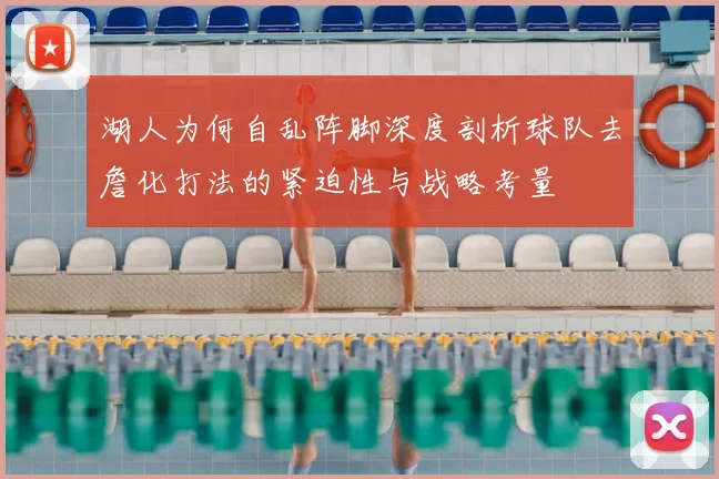 湖人为何自乱阵脚深度剖析球队去詹化打法的紧迫性与战略考量