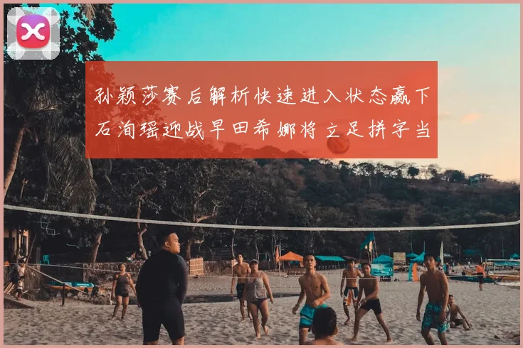 孙颖莎赛后解析快速进入状态赢下石洵瑶迎战早田希娜将立足拼字当头