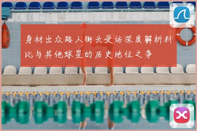 身材出众路人街头受访深度解析科比与其他球星的历史地位之争