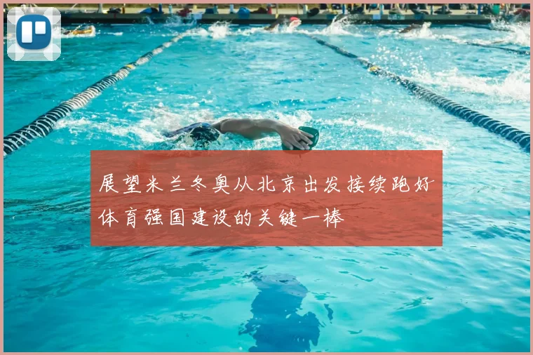 展望米兰冬奥从北京出发接续跑好体育强国建设的关键一棒