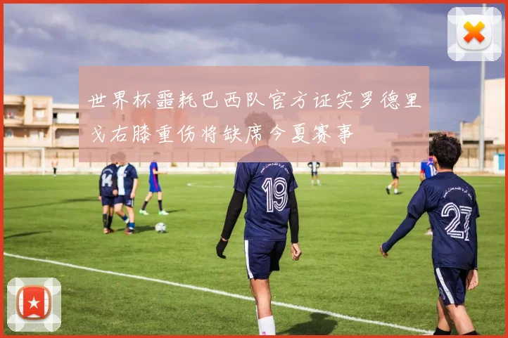 世界杯噩耗巴西队官方证实罗德里戈右膝重伤将缺席今夏赛事