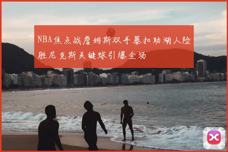 NBA焦点战詹姆斯双手暴扣助湖人险胜尼克斯关键球引爆全场