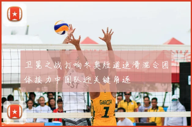 卫冕之战打响冬奥短道速滑混合团体接力中国队迎关键角逐