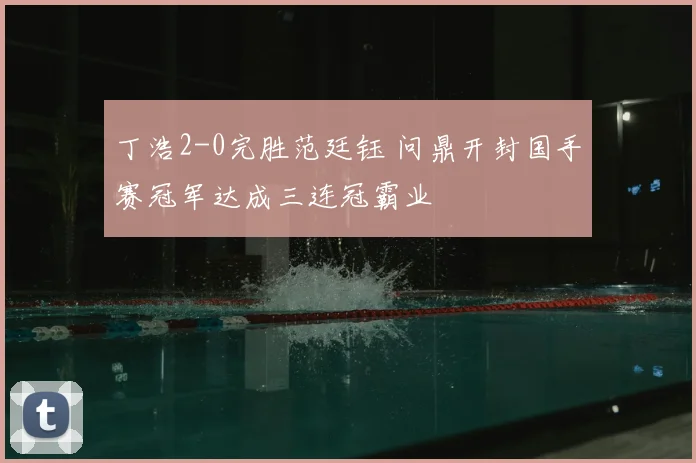 丁浩2-0完胜范廷钰 问鼎开封国手赛冠军达成三连冠霸业